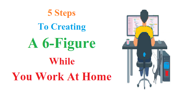 5 Steps To Creating A 6-Figure While You Work At Home